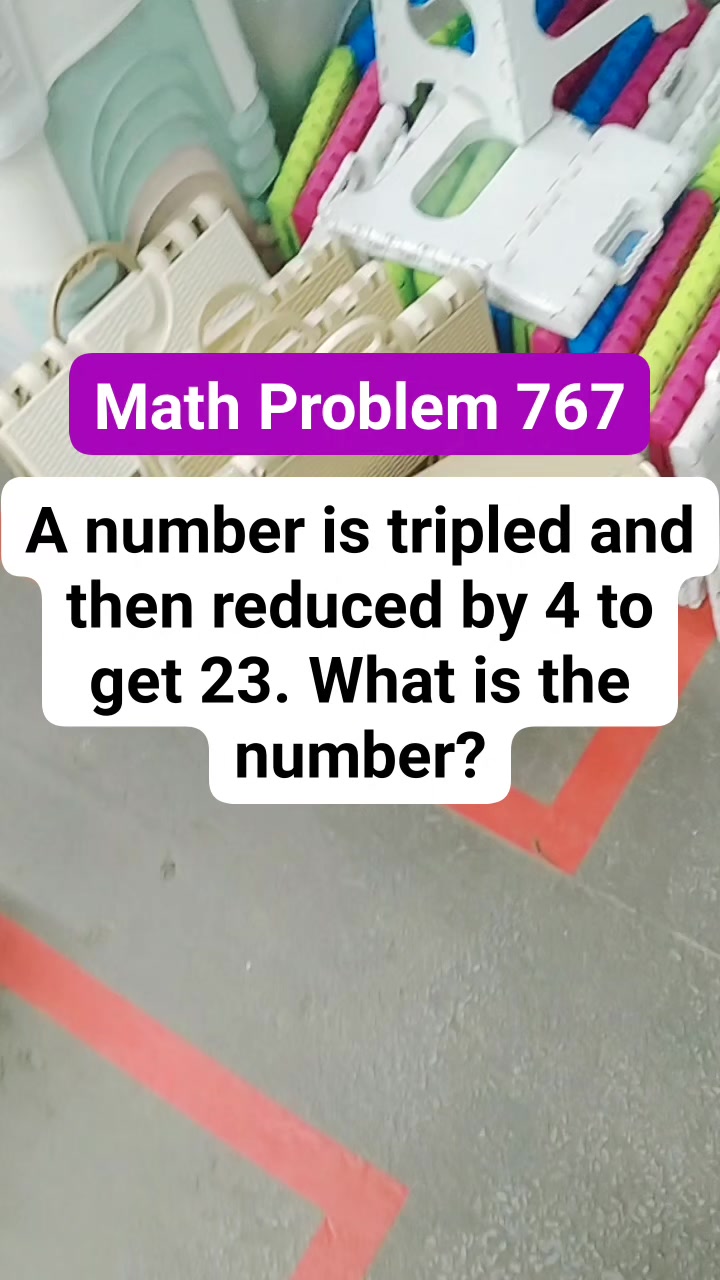 Math Problem 767 A number is tripled and then reduced by 4 to get 23 ...
