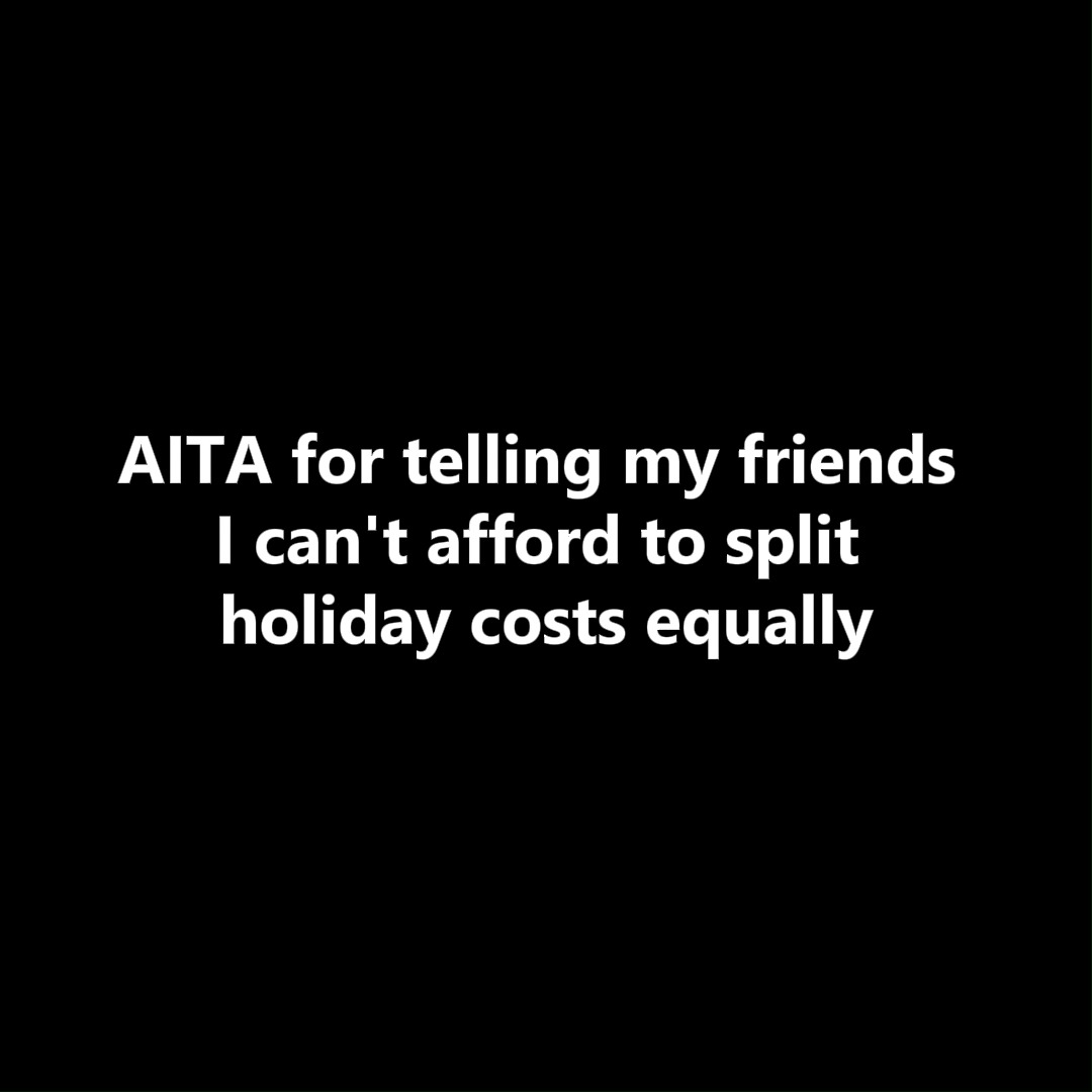 AITA for telling my friends i cant afford to split holiday costs ...