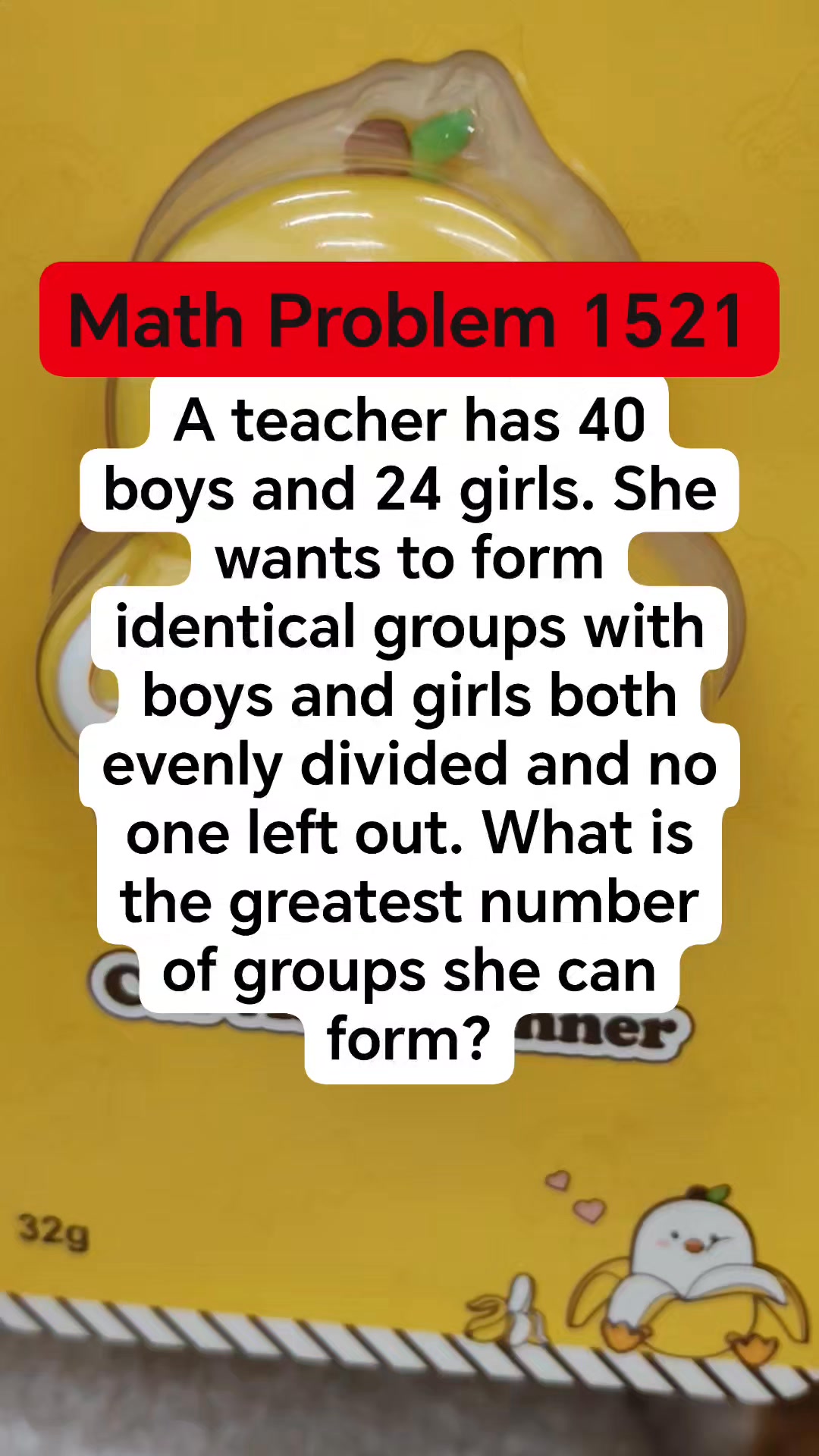 Math Problem 1521 A teacher has 40 boys and 24 girls. She wants to form ...