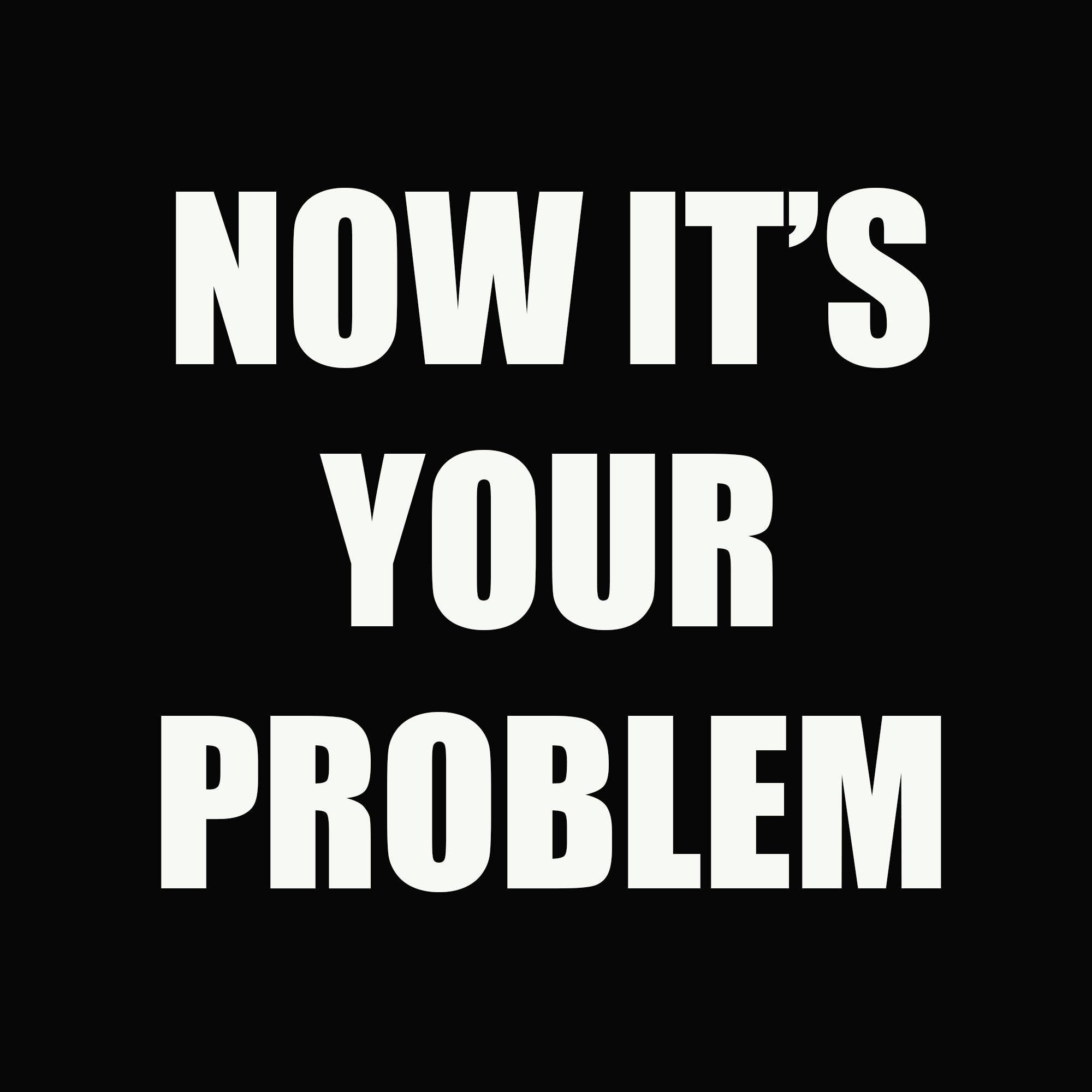 Now It's Your Problem