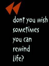 Sometimes i wish i could rewind my life.....