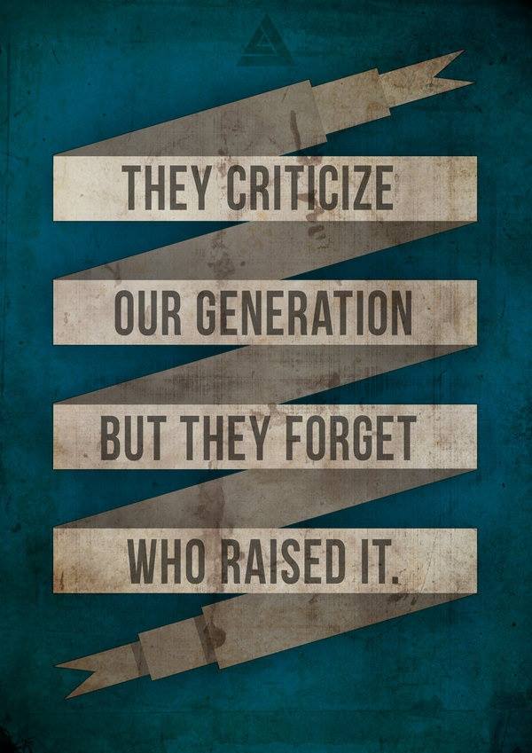 Those who criticize our generation, forget who raised it.