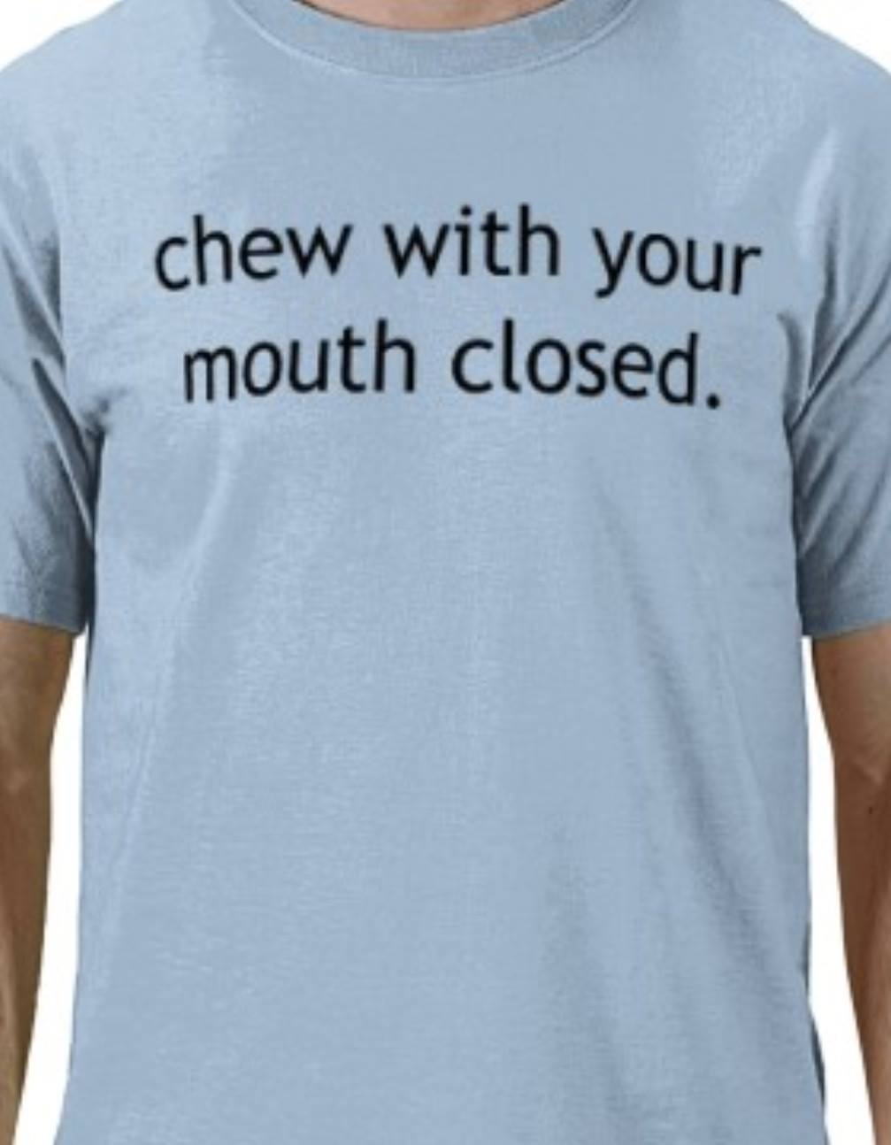 Chew with your friggin' mouth CLOSED!
