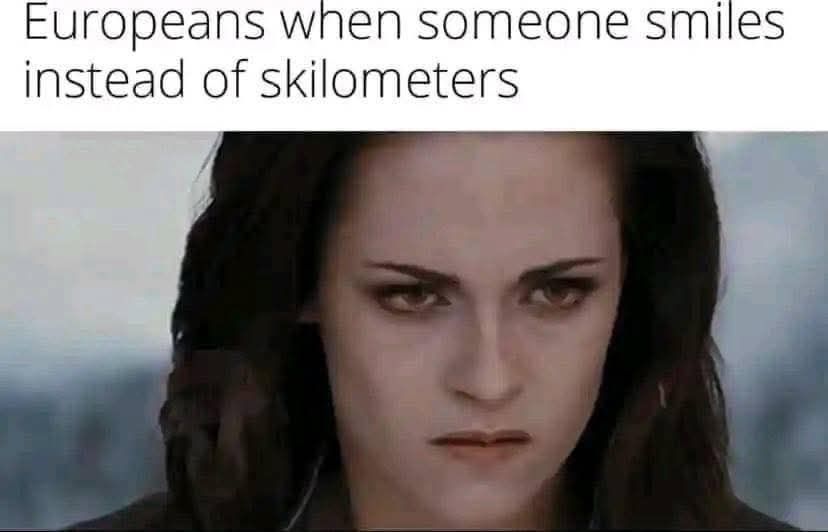 Europeans when someone smiles instead of skilometers