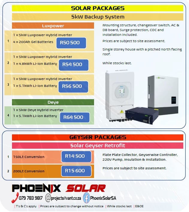 Phoenix Solar - November 2021 Backup and Geyser Conversion Packages.  Phoenix Solar Phone 079 783 9817 - Email projects@vant.co.za - Facebook  PhoenixSolarSA * 5kW Luxpower/Gel Backup Systems: Package 1 – R50 500 -