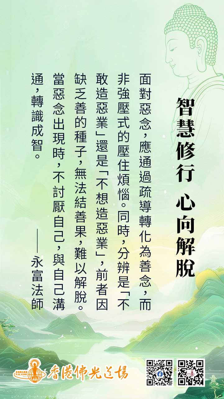 香港佛光道場 - 【每日一富】 智慧修行 心向解脫~ 面對惡念，應通過疏導轉化為善念，而非強壓式的壓住煩惱。同時，要分辨是「不敢造惡業」還是 ...