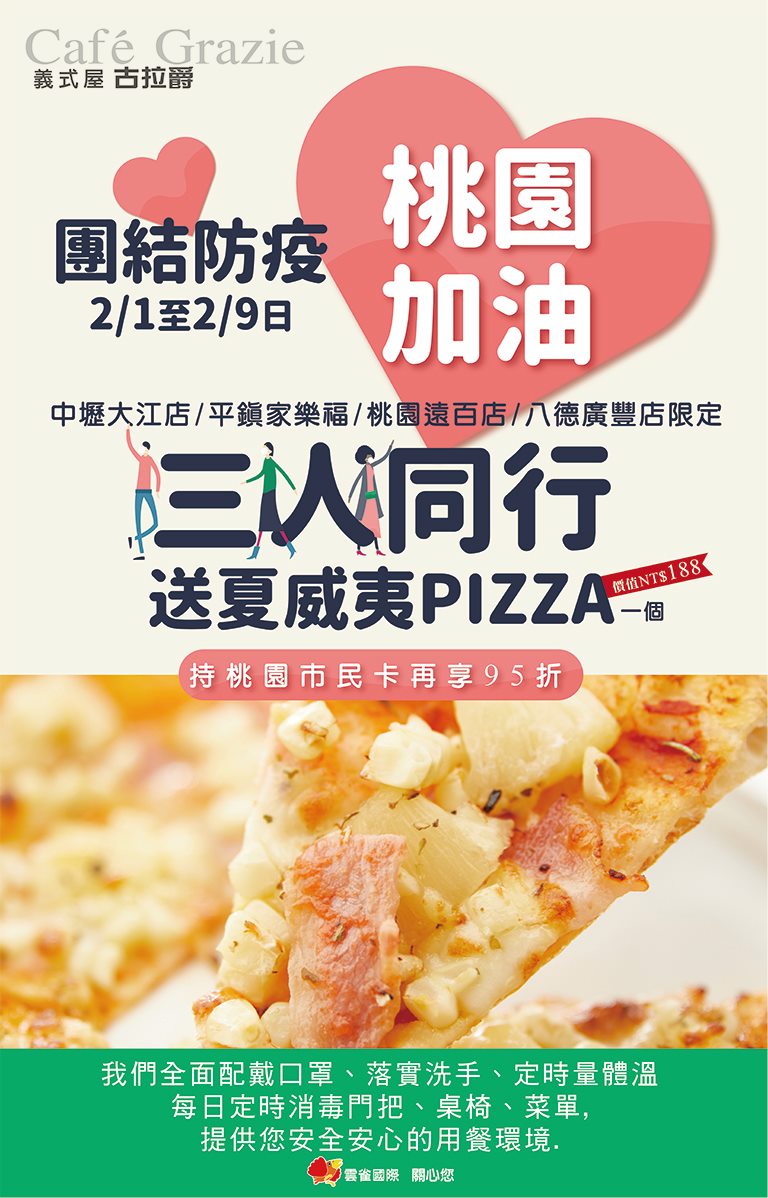 古拉爵 Cafe Grazie 桃園加油 2 1 2 9 團結防疫吃飽飽增強抵抗力3人同行即送一份夏威夷pizza 價值188元 持桃園市民卡消費再享95折超優惠 就是要讓肚皮凸著回家 僅 中壢大江店 平鎮家樂福店 桃園遠百店 八德廣豐店適用我們全面配戴口罩 落實洗手 定時量