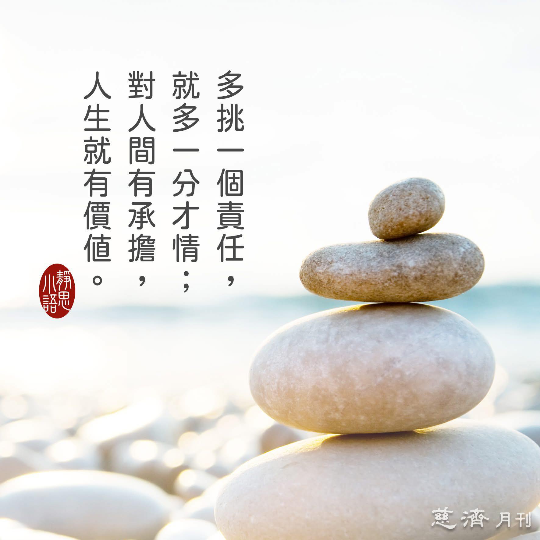 靜思語 - 【證嚴上人衲履足跡- 甘願承擔】 多挑一個責任，就多一分才情；對人間有承擔，人生就有價值。─摘錄自證嚴上人開示 上人與慈濟大學慈誠 ...