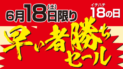 6/18】早い者勝ちセール開催！！ 6月18日（土）は『早い者勝ちセール