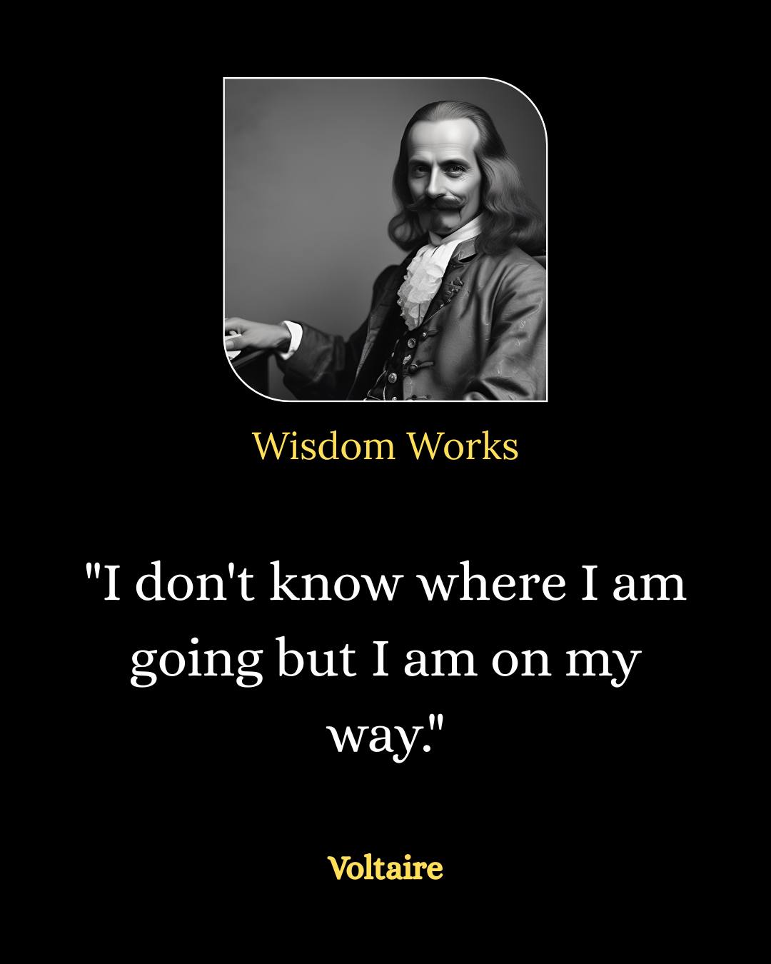 Wisdom - Voltaire “I don't know where I am going but I am on my way ...
