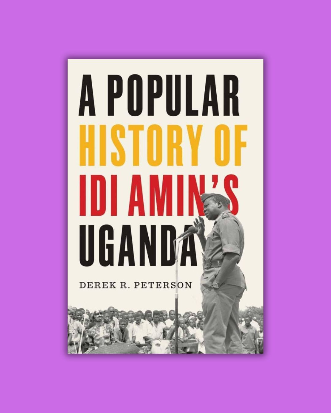 History - A Popular History of Idi Amin’s Uganda by Derek R. Peterson ...