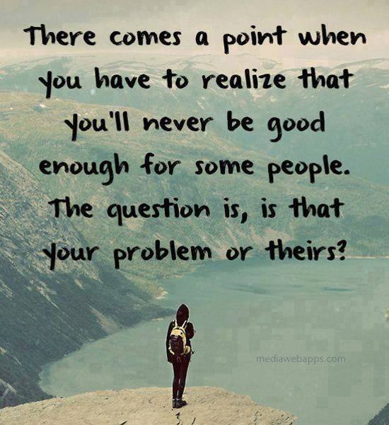 Coffee And Quotes There Comes A Point When You Have To Realize That You Ll Never Be Good Enough For Some People The Quesion Is Is That Your Problem Or Theirs