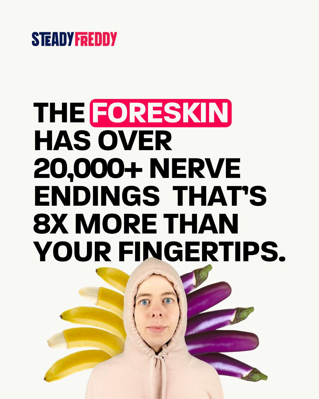 Steady - The foreskin has more nerve endings than your fingertips. Let ...