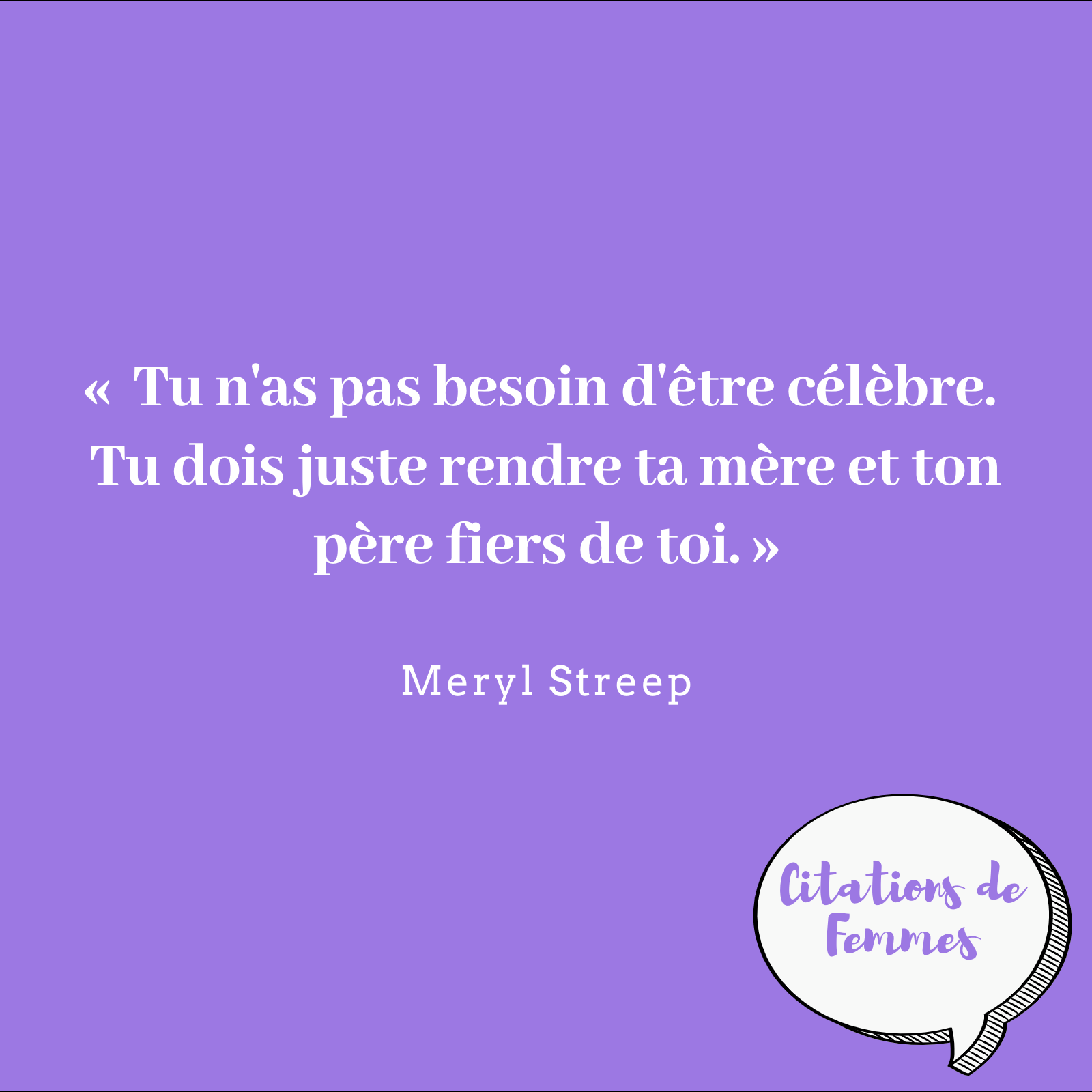 Citations De Femmes Tu N As Pas Besoin D Etre Celebre Tu Dois Juste Rendre Ta Mere Et Ton Pere Fiers De Toi Meryl Streep Americaine Nee Le