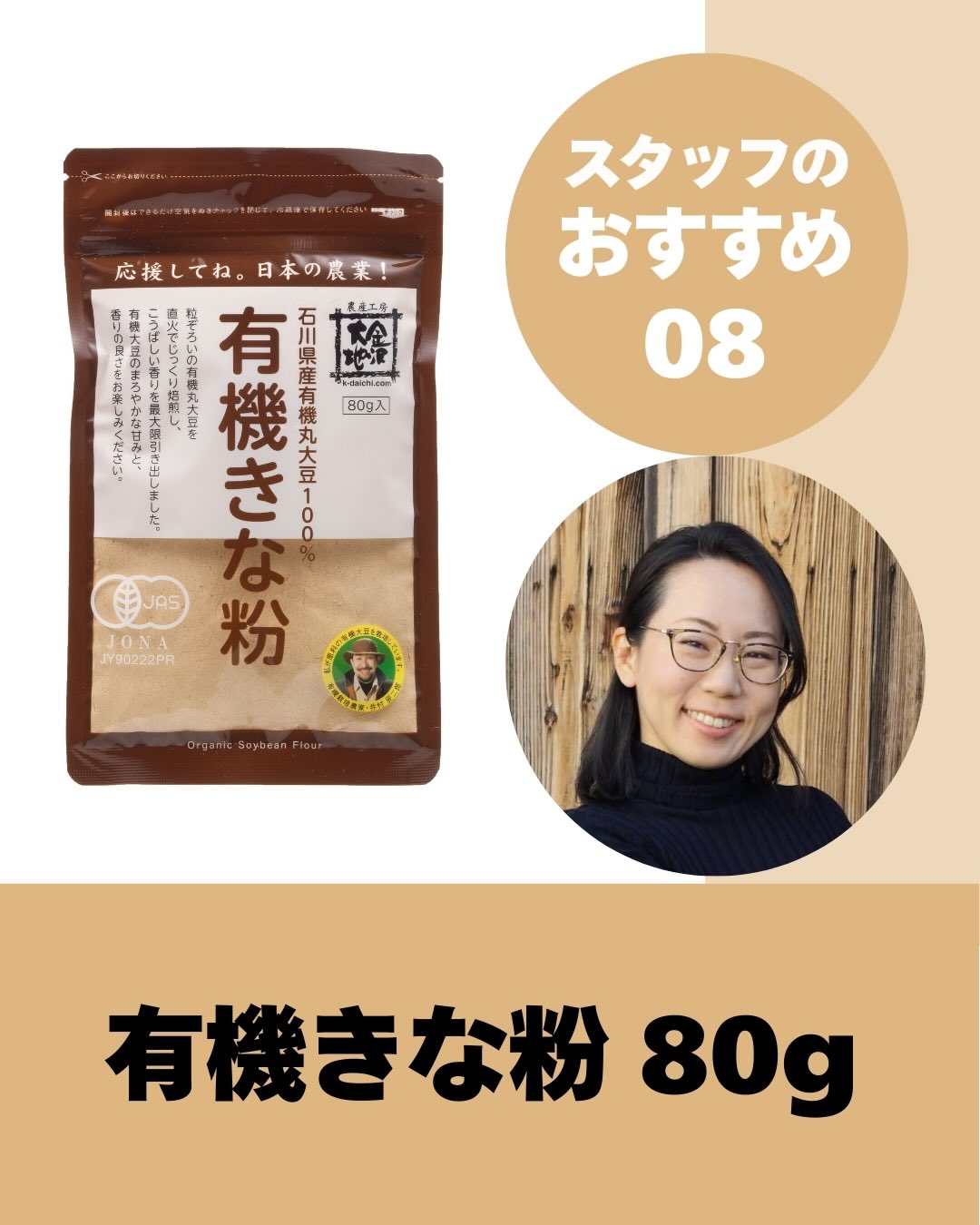 毎日の食卓に 豊かな香りと栄養をプラス こんにちは 創業祭もあと9日となりました おすすめ人気商品の中から 国産有機きな粉 をご紹介します https www k-daichi com i organic-soybean-flour-80g 袋を開けた瞬間の香りが最高 金沢大地の きな粉は