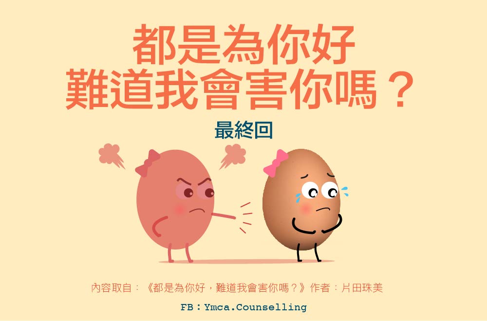 都是為你好 難道我會害你嗎 最終回 了解 以愛之名 長年累月被強迫 支配 控制下產生不同程度的影響 可以如何幫助自己 如果你發現自己成長也是如此 仍持續受到影響 建議尋求專業人士的協助 如果你有任何建議 體會或疑惑 歡迎你留言 彼此成為一個活得自在