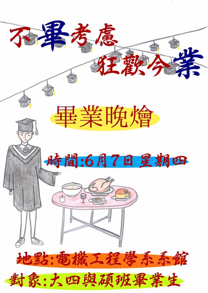 國立聯合大學電機工程系系學會 畢業季宣傳 不畢考慮狂歡今業 畢業晚燴 人生只有一次的畢業晚會可以開始報名了呦 想和相處很久的同學們一起敘敘舊 回憶校園的點點滴滴嗎 有得吃又有得玩 你絕對不能錯過 目前已將報名表放置大四各班抽屜中