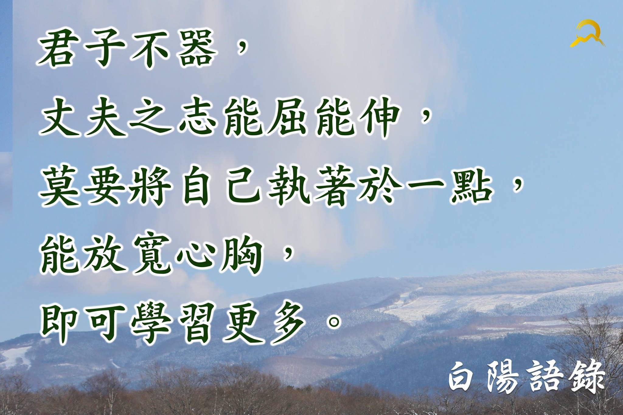 白陽電視台 - 【白陽語錄】 君子不器， 丈夫之志能屈能伸， 莫要將自己執著於一點， 能放寬心胸，即可學習更多。...