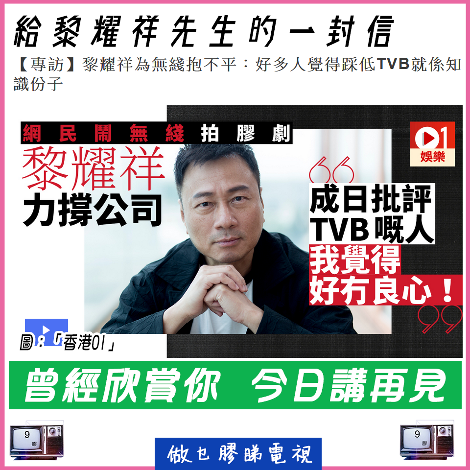 做乜膠睇電視 - 給黎耀祥先生的一封信 黎生︰ 今日有朋友send你喺「香港01」嘅報導，為TVB抱不平。好多謝你咁有勇氣講出︰「成日批評 ...