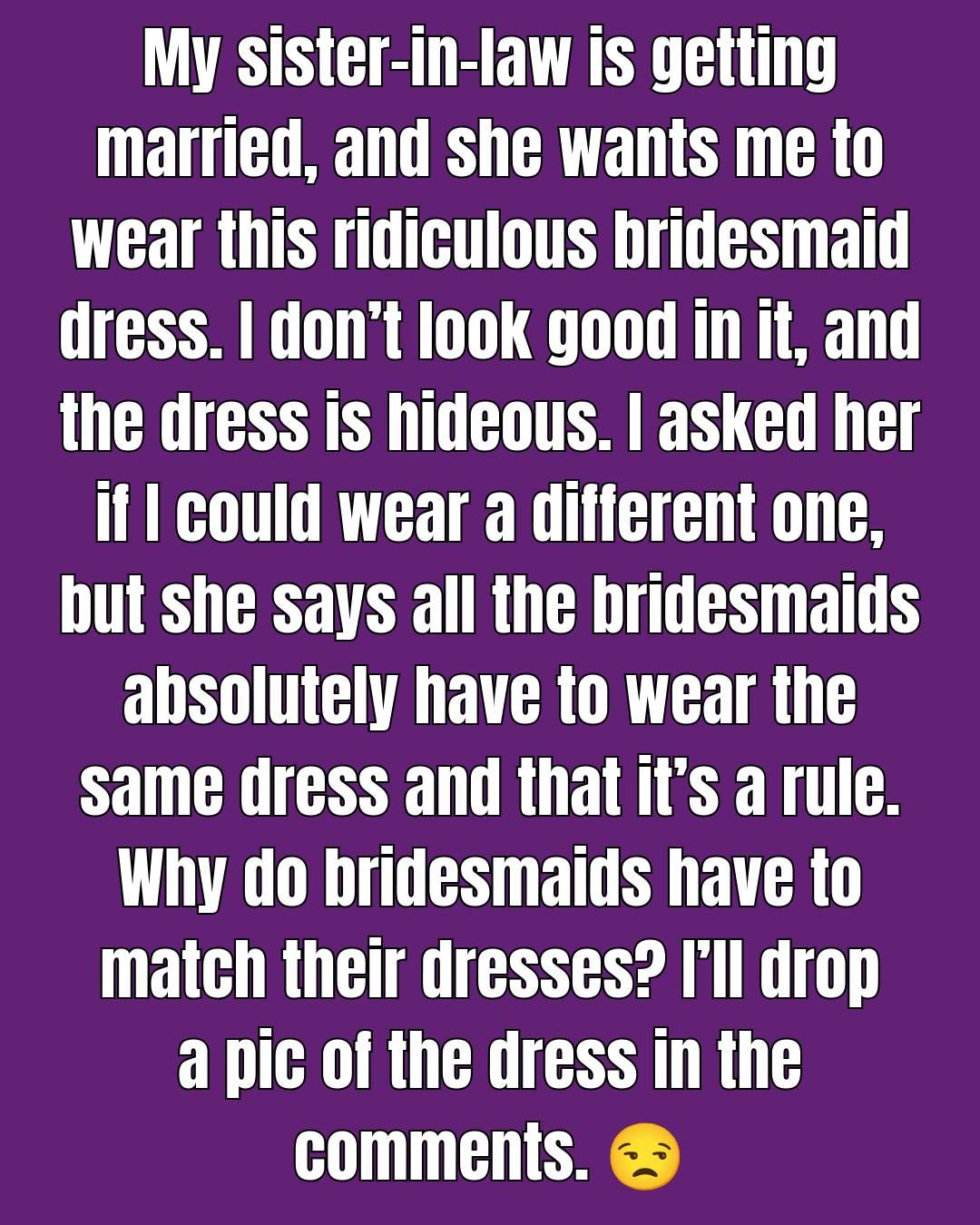 bridesmaid dress rules My sister-in-law law is getting married, and she wants me to wear this ridiculous dress. I don't look good in it, and the is hideous. I asked her if I gothic black Sarayu Blue Attends Afi Neck Size:14.5