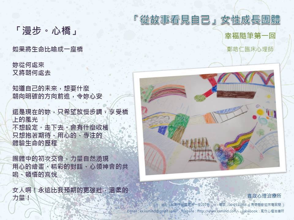 寬欣心理治療所 從故事看見自己 女性成長團體幸福隨筆第一回 鄭皓仁臨床心理師 漫步 心橋 如果將生命比喻成一座橋妳從何處來又將朝何處去知道自己的未來 想要什麼朝向明確的方向前進 令妳心安還是現在的妳 只希望放慢步調 享受橋上的風光不想設定 走下去