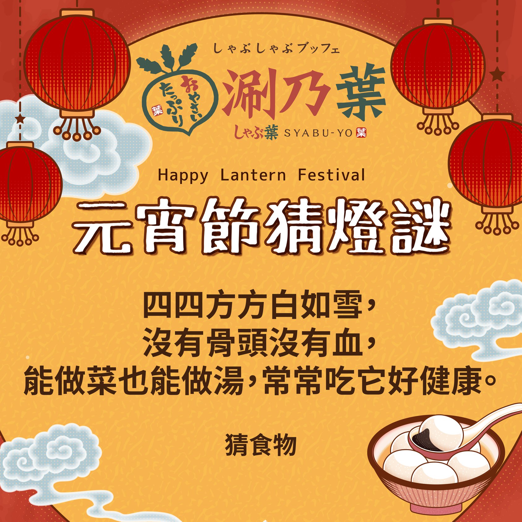 涮乃葉 syabu-yo 日式涮涮鍋吃到飽 - 大家 #元宵節快樂~ 《元宵猜燈謎 考考你》 四四方方白如雪， 沒有骨頭沒有血， 能做菜也能做 ...