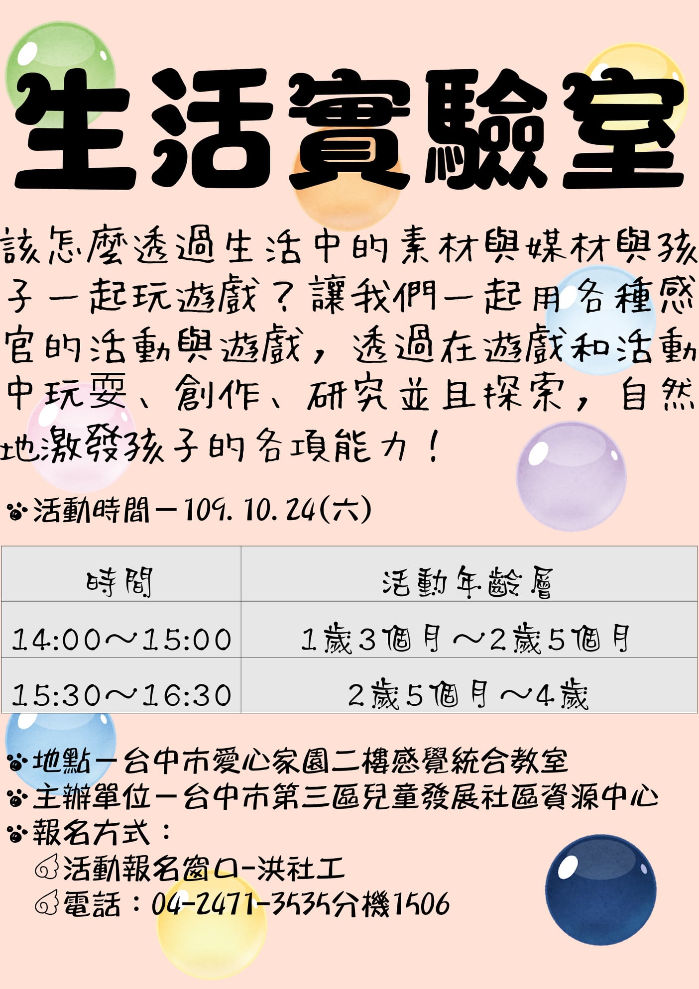 臺中市第三區兒童發展社區資源中心 活動分享 該怎麼透過生活中的素材與媒材與孩子一起玩遊戲 讓我們一起用各種感官的活動與遊戲 透過在遊戲和活動中玩耍 創作 研究並且探索 自然地激發孩子的各項能力 活動日期 109年10月24日 星期六 下午14 00 15 00 15