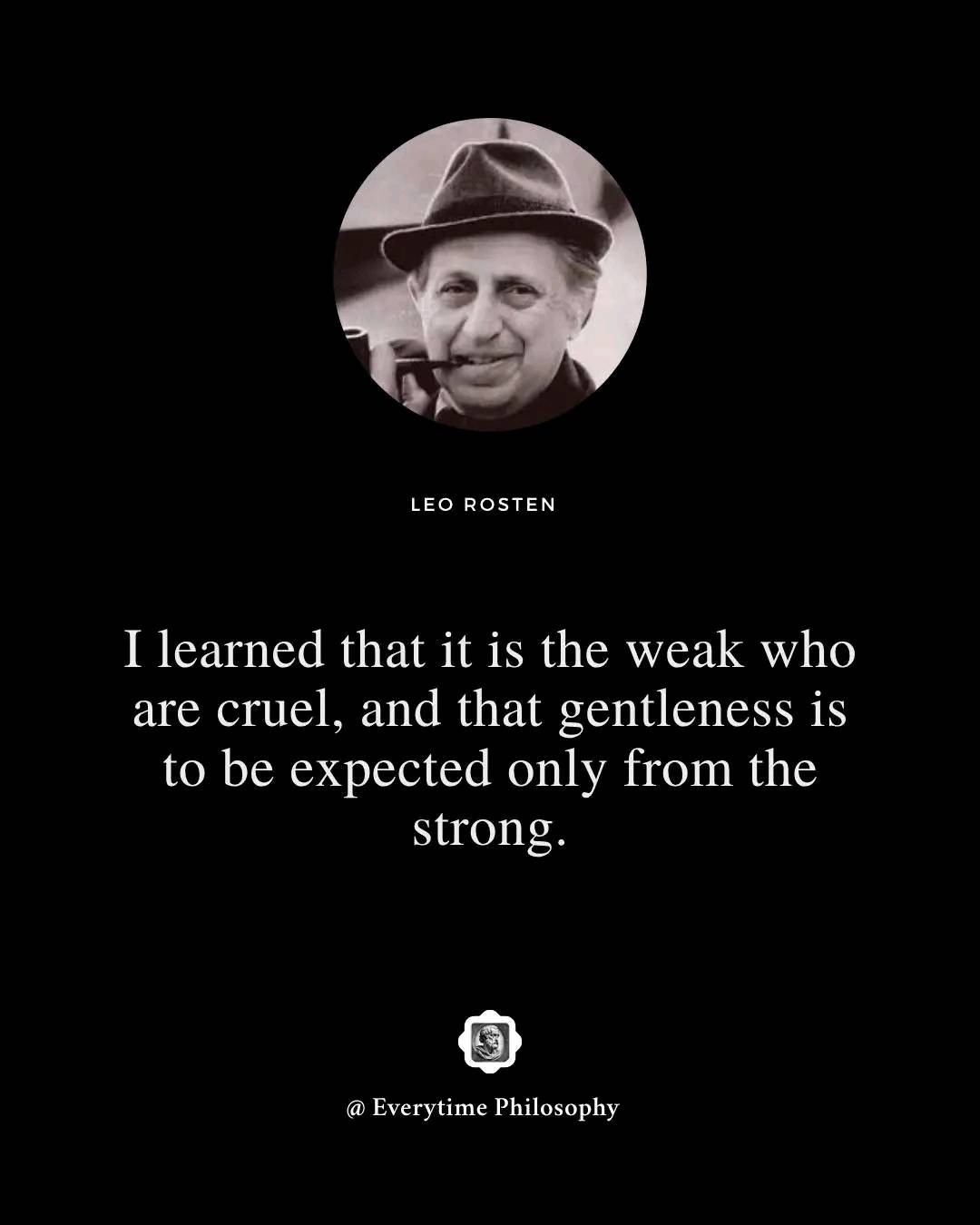 LEO ROSTEN I learned that it is the weak who are cruel, and that ...