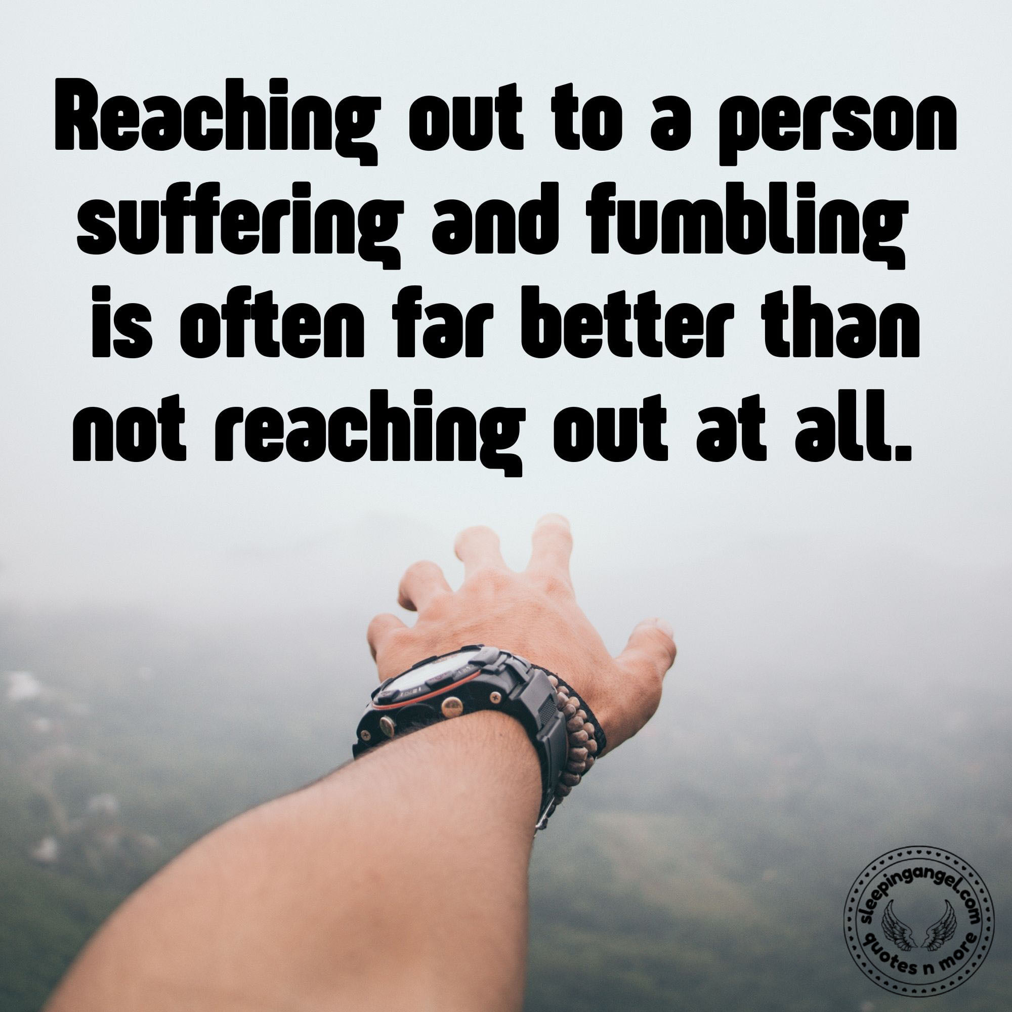 Sleeping Angel Quotes N More Reaching Out To A Person Suffering And Fumbling Is Often Far Better Than Not Reaching Out At All Blog Sleepingangel Com P 76 Reachout Reachingout Besupportive Support Helpingothers Loveoneanother