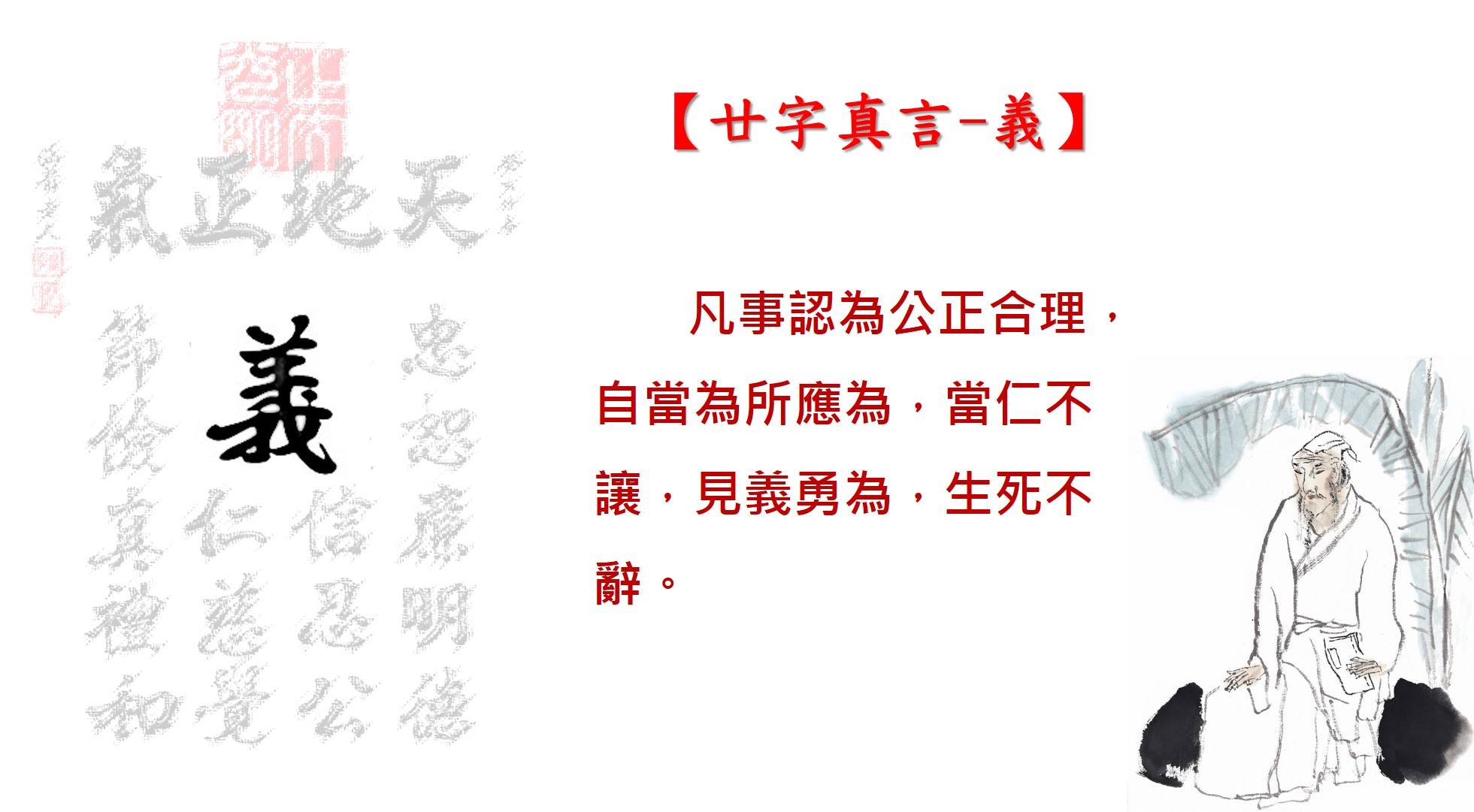 廿字真言 - 人生守則 - 【廿字真言注釋系列】-《義》字。事之宜也。 ★凡事認為公正合理，自當為所應為，當仁不讓，見義勇為，生死不辭 ...